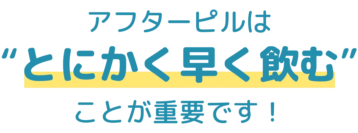 アフターピルは“とにかく早く飲む”ことが重要です！