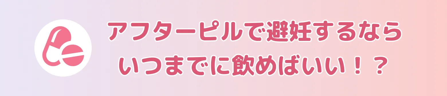アフターピルで避妊するならいつまでに飲めばいい！？