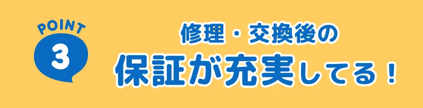 修理・交換後の保証が充実してる！